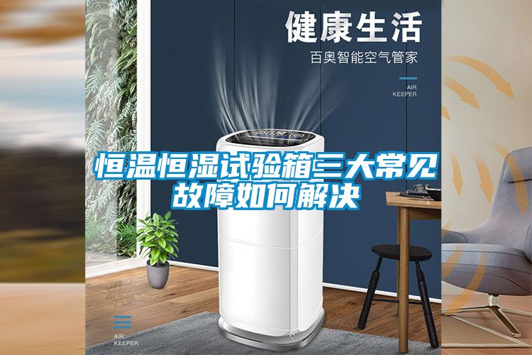 恒溫恒濕試驗(yàn)箱三大常見(jiàn)故障如何解決