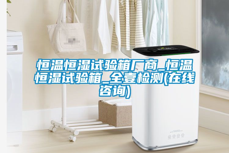 恒溫恒濕試驗(yàn)箱廠(chǎng)商_恒溫恒濕試驗(yàn)箱_全壹檢測(cè)(在線(xiàn)咨詢(xún))