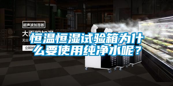 恒溫恒濕試驗箱為什么要使用純凈水呢？