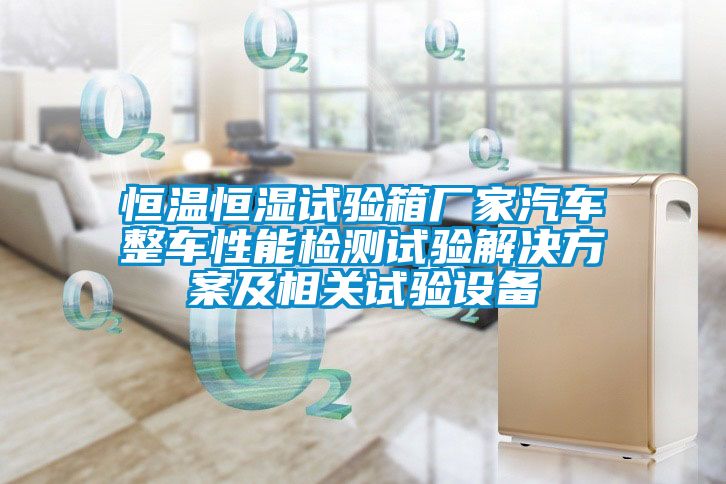 恒溫恒濕試驗(yàn)箱廠家汽車整車性能檢測試驗(yàn)解決方案及相關(guān)試驗(yàn)設(shè)備