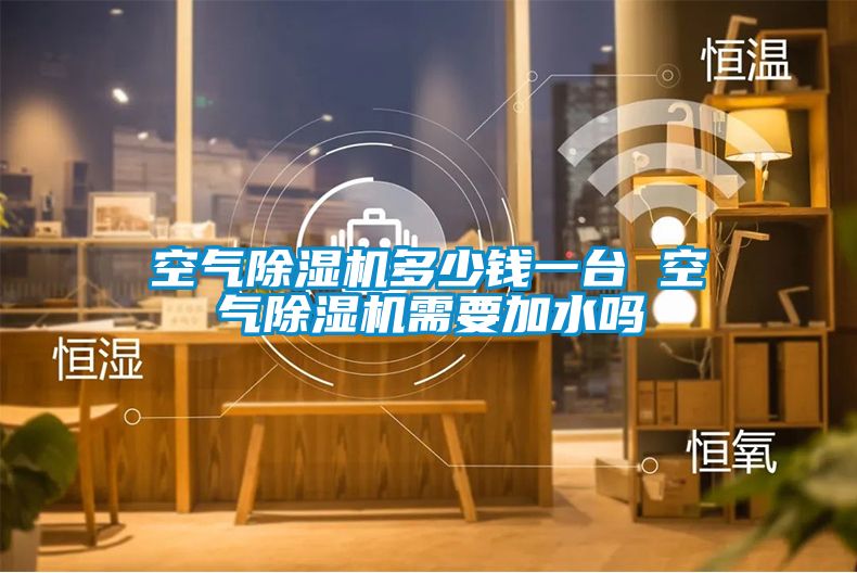 空氣除濕機(jī)多少錢一臺(tái) 空氣除濕機(jī)需要加水嗎