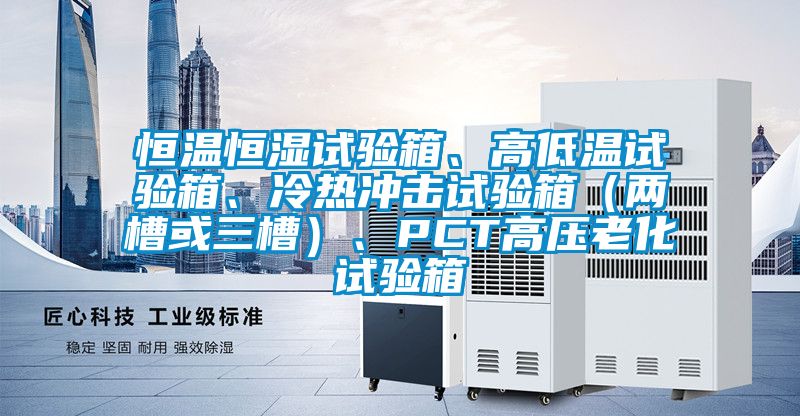 恒溫恒濕試驗箱、高低溫試驗箱、冷熱沖擊試驗箱（兩槽或三槽）、PCT高壓老化試驗箱