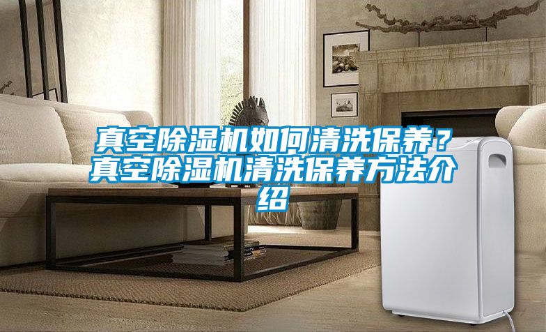 真空除濕機(jī)如何清洗保養(yǎng)？真空除濕機(jī)清洗保養(yǎng)方法介紹