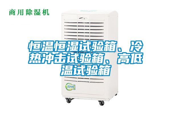恒溫恒濕試驗(yàn)箱、冷熱沖擊試驗(yàn)箱、高低溫試驗(yàn)箱