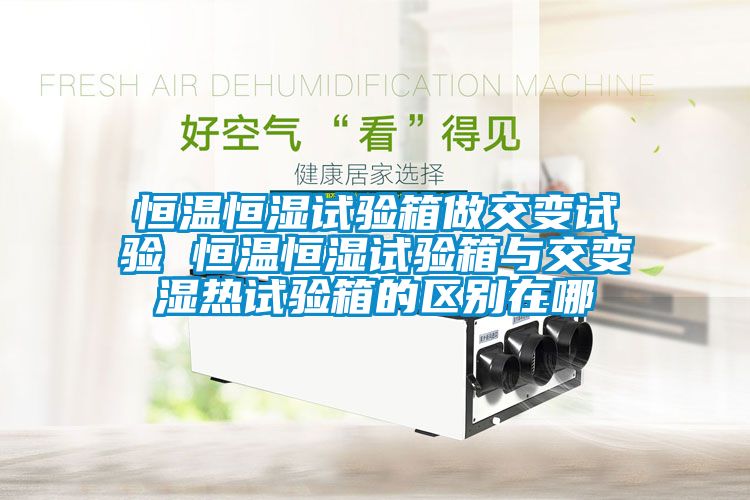 恒溫恒濕試驗箱做交變試驗 恒溫恒濕試驗箱與交變濕熱試驗箱的區(qū)別在哪