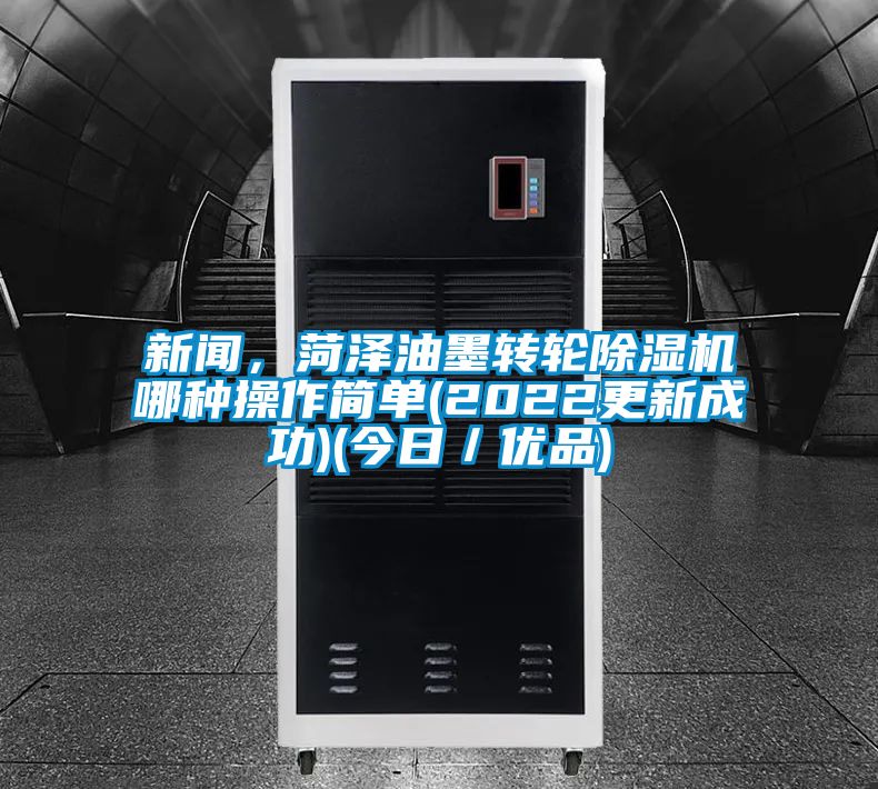 新聞，菏澤油墨轉(zhuǎn)輪除濕機(jī)哪種操作簡單(2022更新成功)(今日／優(yōu)品)