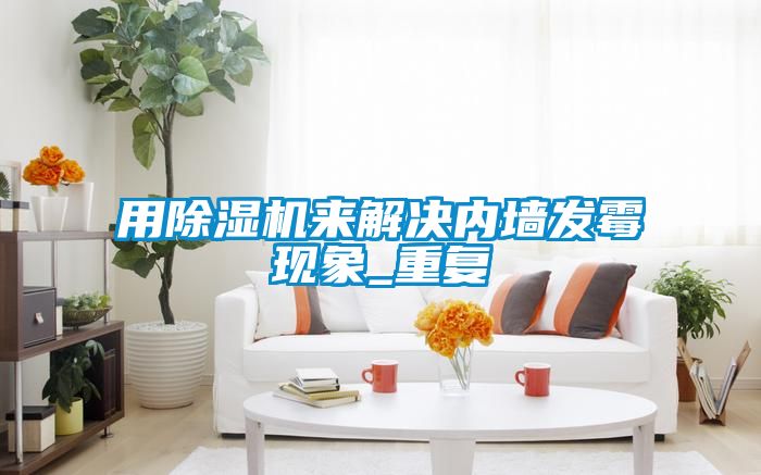 用除濕機(jī)來(lái)解決內(nèi)墻發(fā)霉現(xiàn)象_重復(fù)