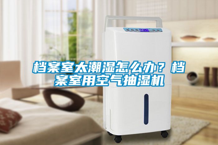 檔案室太潮濕怎么辦？檔案室用空氣抽濕機(jī)