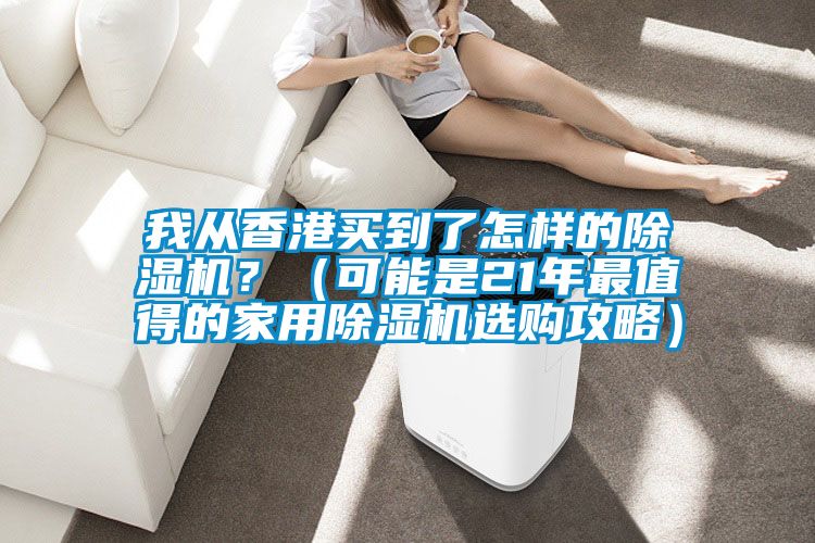 我從香港買到了怎樣的除濕機(jī)？（可能是21年最值得的家用除濕機(jī)選購(gòu)攻略）