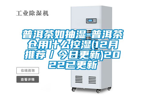 普洱茶如抽濕-普洱茶倉用什么控濕(12月推薦／今日更新)2022已更新