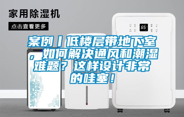 案例丨低樓層帶地下室，如何解決通風和潮濕難題？這樣設(shè)計非常的哇塞！