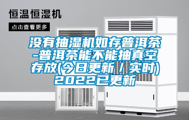 沒有抽濕機如存普洱茶-普洱茶能不能抽真空存放(今日更新／實時)2022已更新