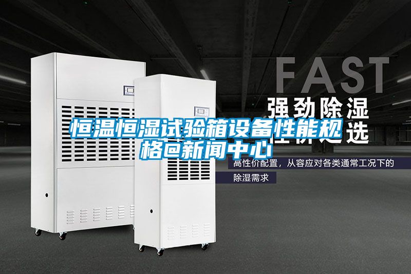 恒溫恒濕試驗(yàn)箱設(shè)備性能規(guī)格@新聞中心