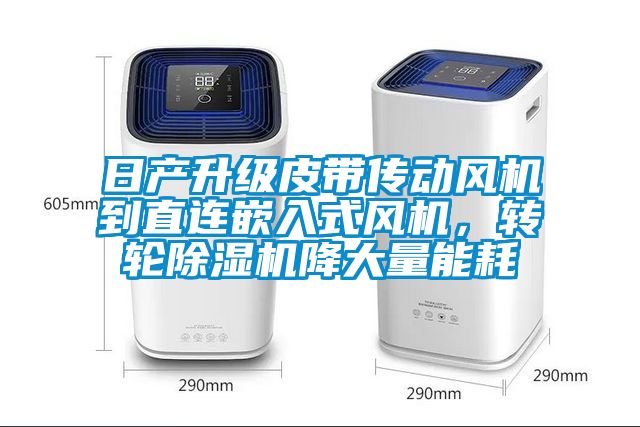 日產(chǎn)升級皮帶傳動風(fēng)機(jī)到直連嵌入式風(fēng)機(jī)，轉(zhuǎn)輪除濕機(jī)降大量能耗