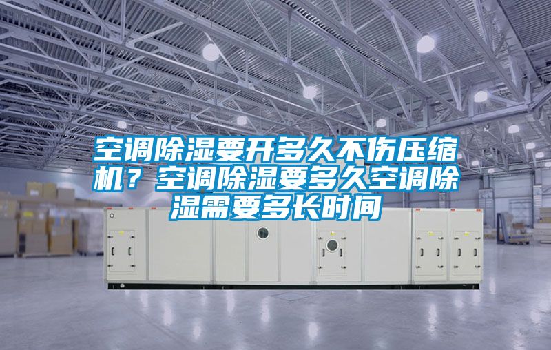 空調(diào)除濕要開多久不傷壓縮機(jī)？空調(diào)除濕要多久空調(diào)除濕需要多長時(shí)間