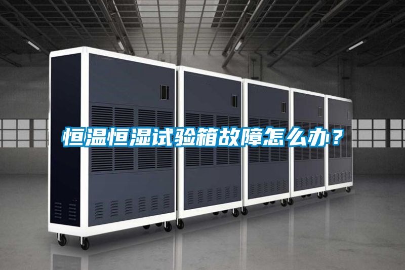 恒溫恒濕試驗箱故障怎么辦？