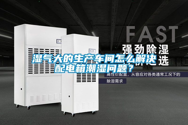 濕氣大的生產(chǎn)車間怎么解決配電箱潮濕問題？