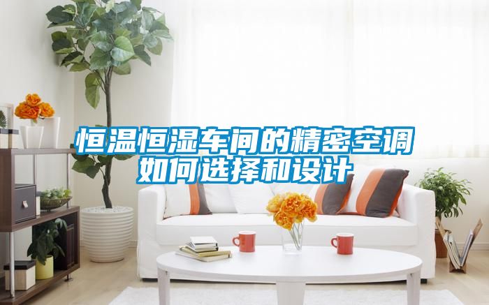 恒溫恒濕車間的精密空調(diào)如何選擇和設(shè)計(jì)
