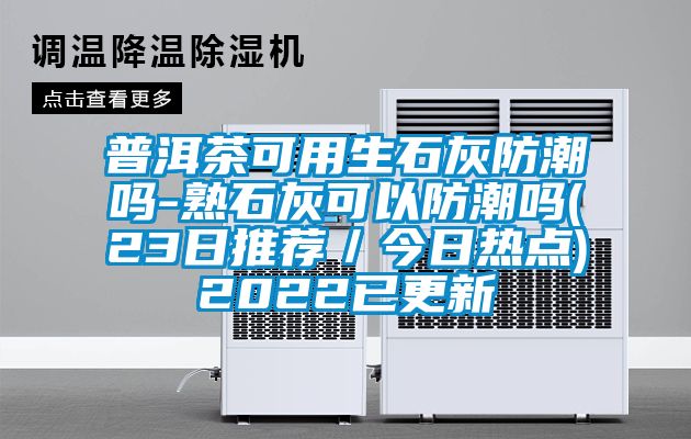 普洱茶可用生石灰防潮嗎-熟石灰可以防潮嗎(23日推薦／今日熱點(diǎn))2022已更新