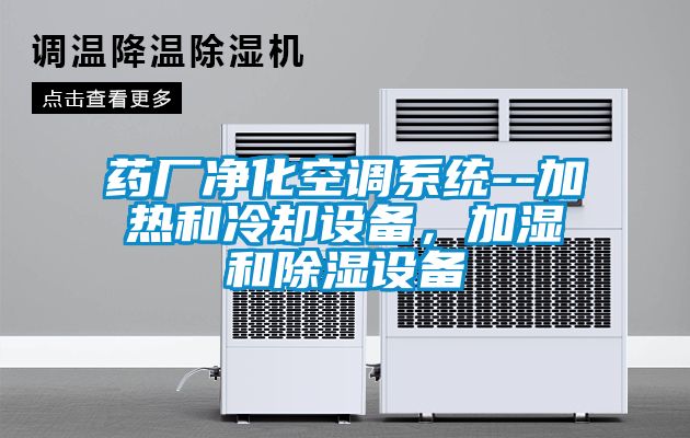 藥廠凈化空調系統(tǒng)--加熱和冷卻設備，加濕和除濕設備