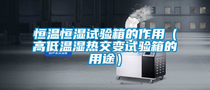 恒溫恒濕試驗(yàn)箱的作用（高低溫濕熱交變試驗(yàn)箱的用途）