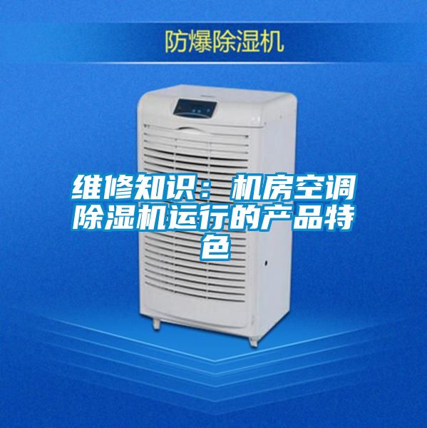 維修知識：機(jī)房空調(diào)除濕機(jī)運(yùn)行的產(chǎn)品特色