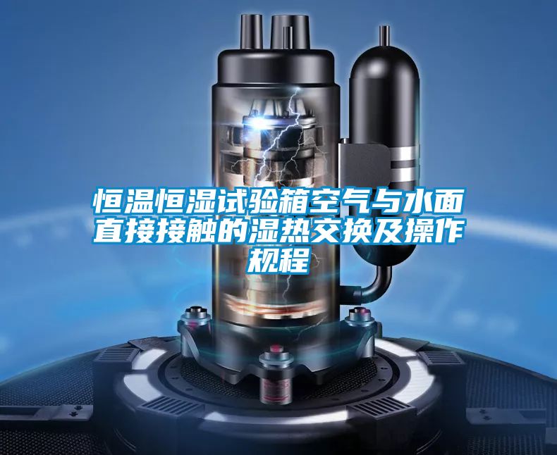 恒溫恒濕試驗(yàn)箱空氣與水面直接接觸的濕熱交換及操作規(guī)程