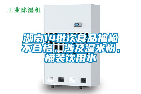 湖南14批次食品抽檢不合格，涉及濕米粉、桶裝飲用水