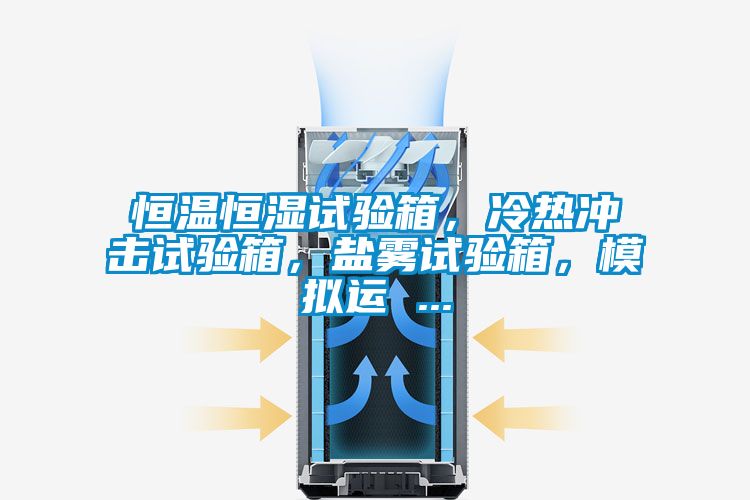 恒溫恒濕試驗(yàn)箱，冷熱沖擊試驗(yàn)箱，鹽霧試驗(yàn)箱，模擬運(yùn) ...