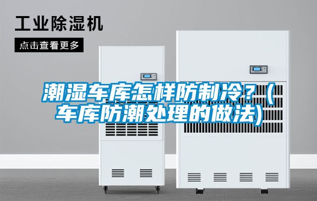 潮濕車(chē)庫(kù)怎樣防制冷？(車(chē)庫(kù)防潮處理的做法)