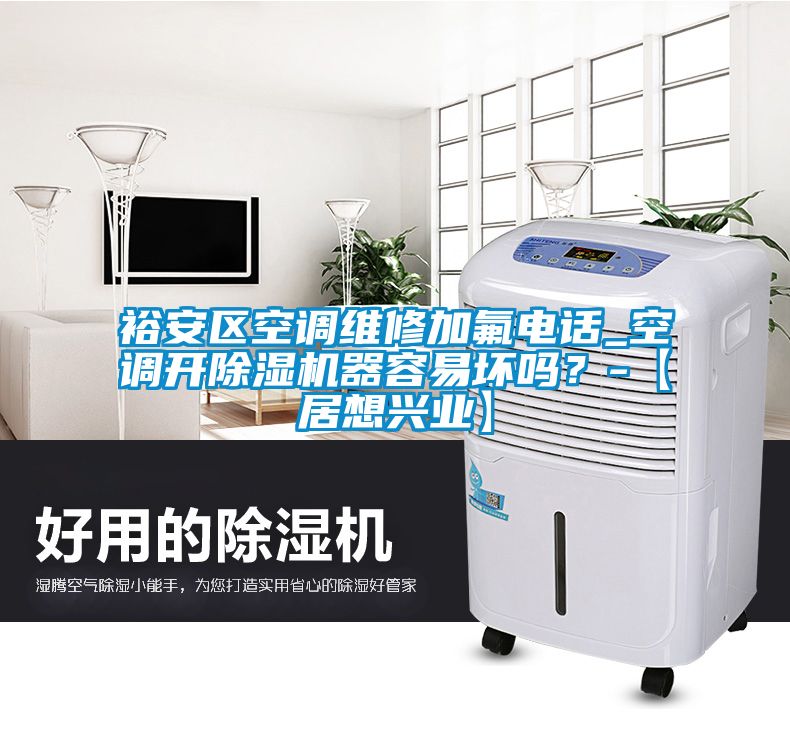 裕安區(qū)空調(diào)維修加氟電話_空調(diào)開(kāi)除濕機(jī)器容易壞嗎？-【居想興業(yè)】