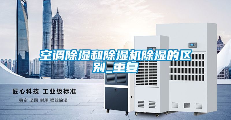 空調(diào)除濕和除濕機(jī)除濕的區(qū)別_重復(fù)