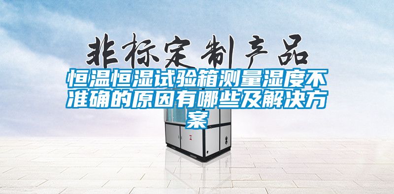 恒溫恒濕試驗(yàn)箱測(cè)量濕度不準(zhǔn)確的原因有哪些及解決方案