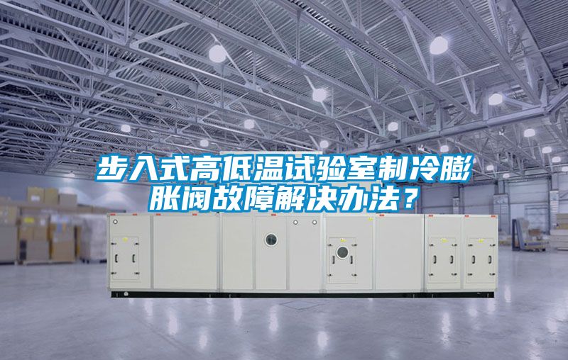 步入式高低溫試驗(yàn)室制冷膨脹閥故障解決辦法？
