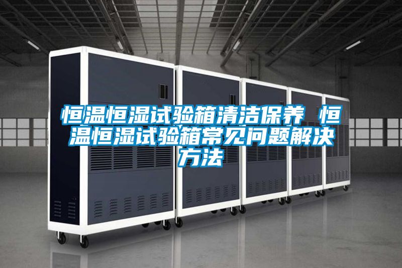 恒溫恒濕試驗(yàn)箱清潔保養(yǎng) 恒溫恒濕試驗(yàn)箱常見問題解決方法