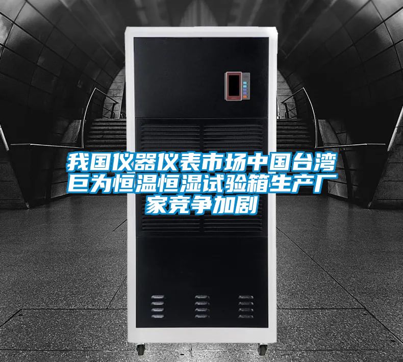 我國(guó)儀器儀表市場(chǎng)中國(guó)臺(tái)灣巨為恒溫恒濕試驗(yàn)箱生產(chǎn)廠家競(jìng)爭(zhēng)加劇