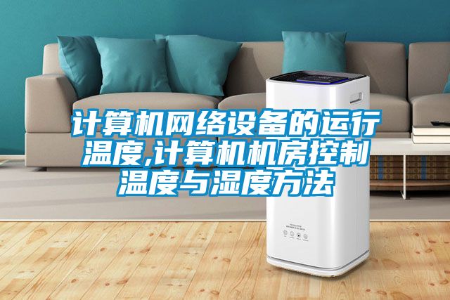 計算機網(wǎng)絡(luò)設(shè)備的運行溫度,計算機機房控制溫度與濕度方法