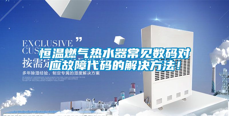 恒溫燃?xì)鉄崴鞒Ｒ姅?shù)碼對應(yīng)故障代碼的解決方法！