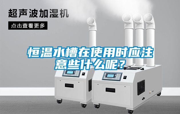 恒溫水槽在使用時(shí)應(yīng)注意些什么呢？