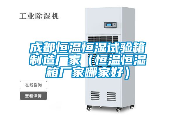成都恒溫恒濕試驗(yàn)箱制造廠家（恒溫恒濕箱廠家哪家好）