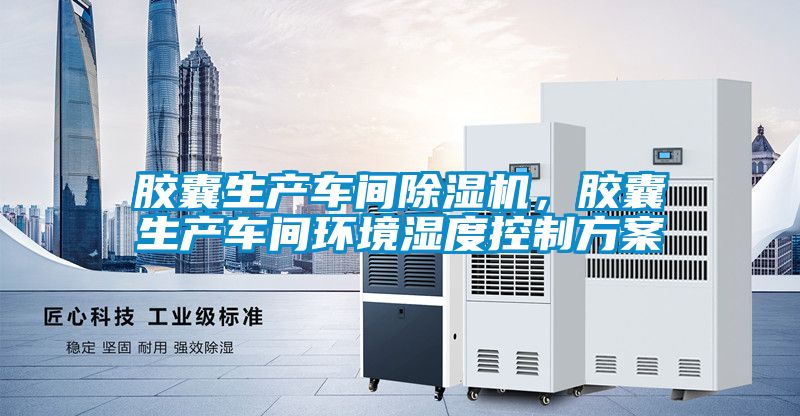 膠囊生產(chǎn)車間除濕機，膠囊生產(chǎn)車間環(huán)境濕度控制方案