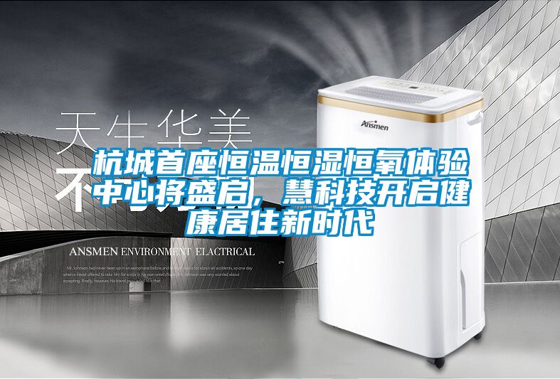 杭城首座恒溫恒濕恒氧體驗中心將盛啟，慧科技開啟健康居住新時代