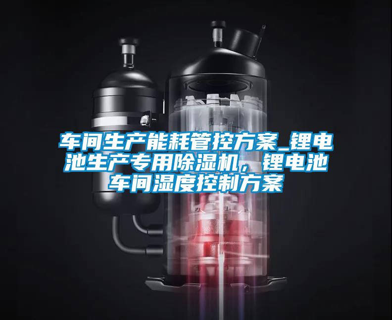 車間生產(chǎn)能耗管控方案_鋰電池生產(chǎn)專用除濕機(jī)，鋰電池車間濕度控制方案