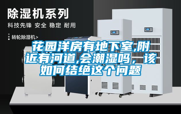 花園洋房有地下室,附近有河道,會(huì)潮濕嗎，該如何結(jié)絕這個(gè)問題