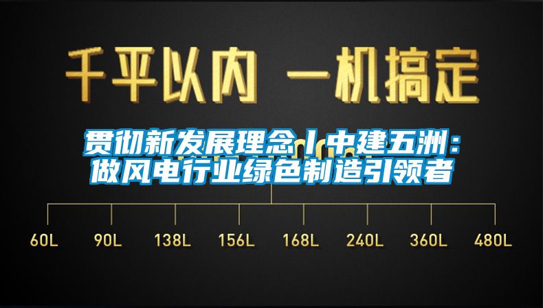 貫徹新發(fā)展理念丨中建五洲：做風(fēng)電行業(yè)綠色制造引領(lǐng)者