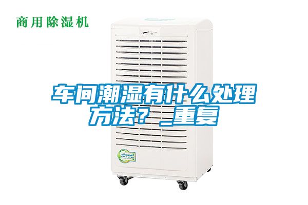 車間潮濕有什么處理方法？_重復