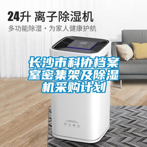 長沙市科協(xié)檔案室密集架及除濕機(jī)采購計(jì)劃