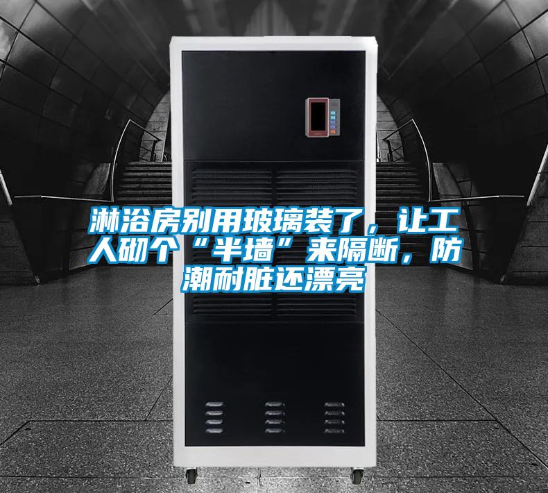 淋浴房別用玻璃裝了，讓工人砌個“半墻”來隔斷，防潮耐臟還漂亮
