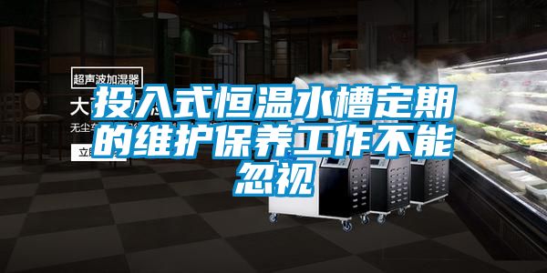 投入式恒溫水槽定期的維護保養(yǎng)工作不能忽視
