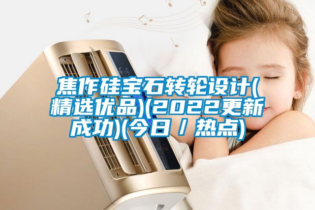 焦作硅寶石轉(zhuǎn)輪設(shè)計(精選優(yōu)品)(2022更新成功)(今日／熱點)